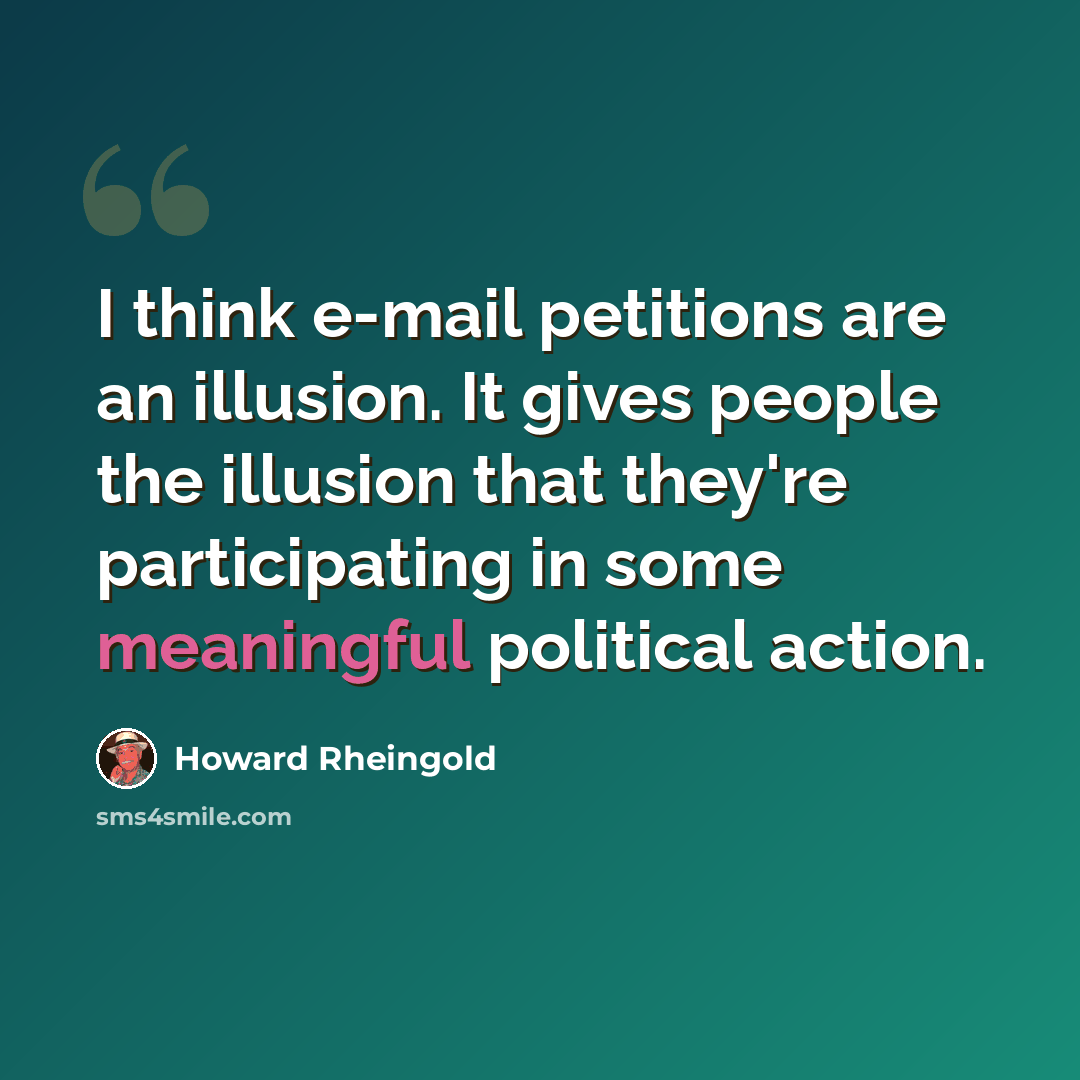 “I think e-mail petitions are an illusion. It gives people the illusion that they're participating in some meaningful political action.” quote by Howard Rheingold