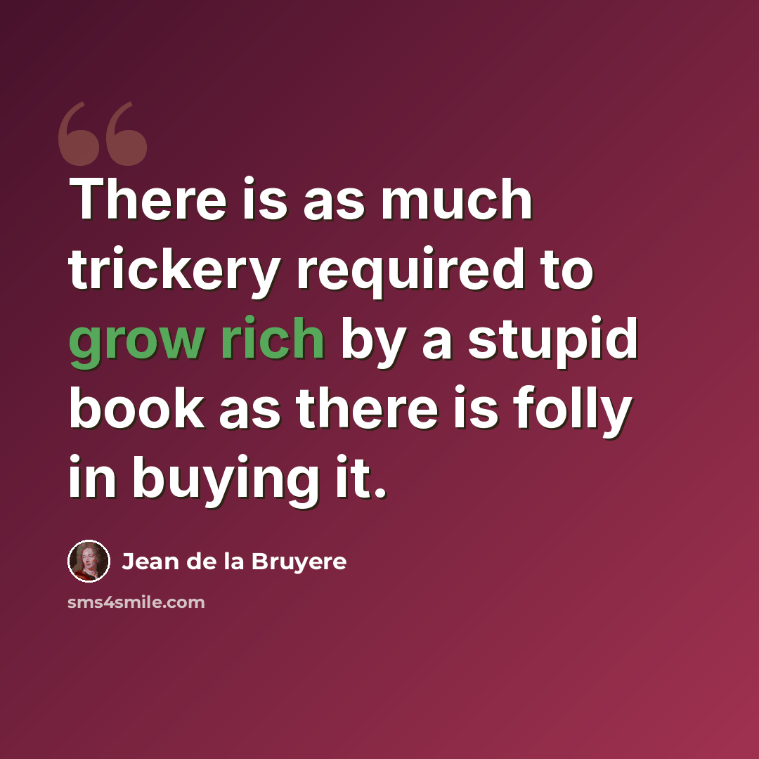 “There is as much trickery required to grow rich by a stupid book as there is folly in buying it.” quote by Jean de la Bruyere