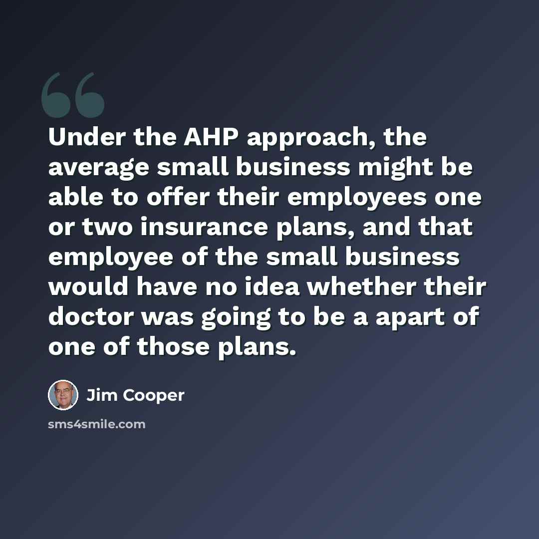 “Under the AHP approach, the average small business might be able to offer their employees one or two insurance plans, and that employee of the small business would have no idea whether their doctor was going to be a apart of one of those plans.” quote by Jim Cooper