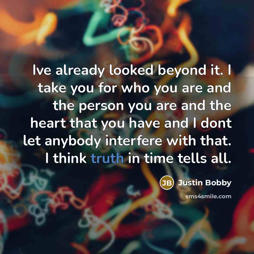 “Ive already looked beyond it. I take you for who you are and the person you are and the heart that you have and I dont let anybody interfere with that. I think truth in time tells all.” quote by Justin Bobby