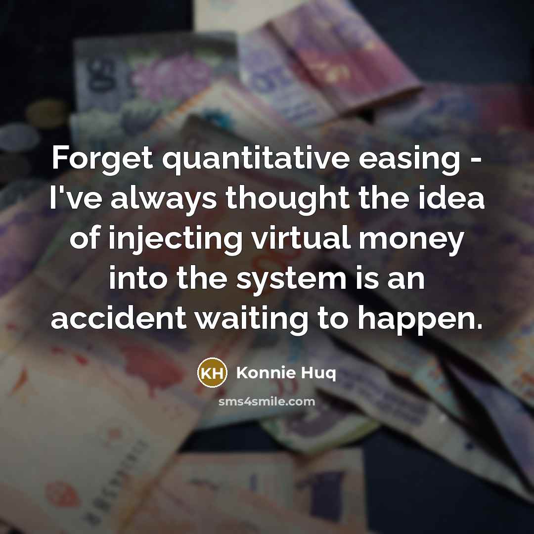 “Forget quantitative easing - I've always thought the idea of injecting virtual money into the system is an accident waiting to happen.” quote by Konnie Huq