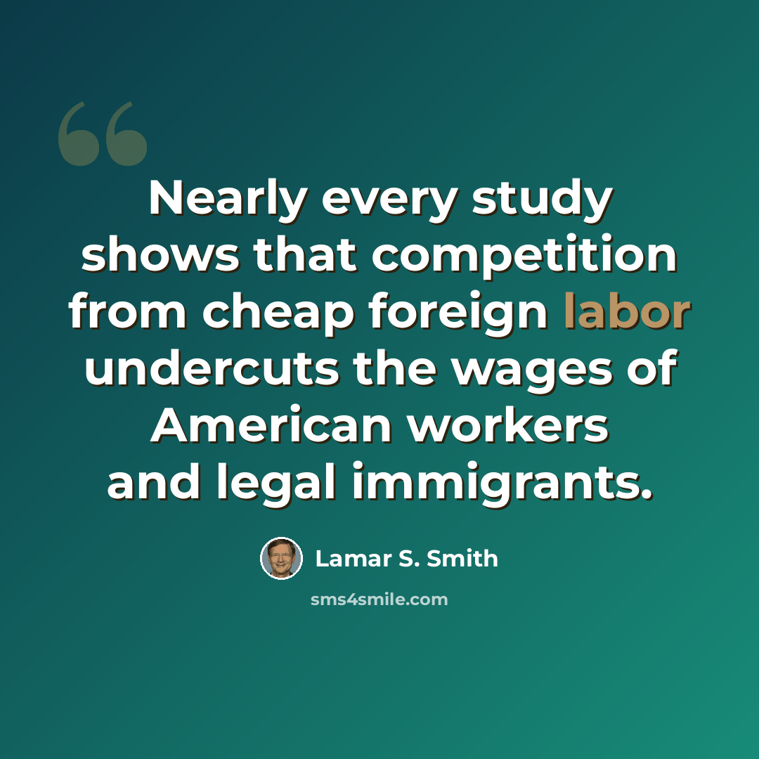 “Nearly every study shows that competition from cheap foreign labor undercuts the wages of American workers and legal immigrants.” quote by Lamar S. Smith