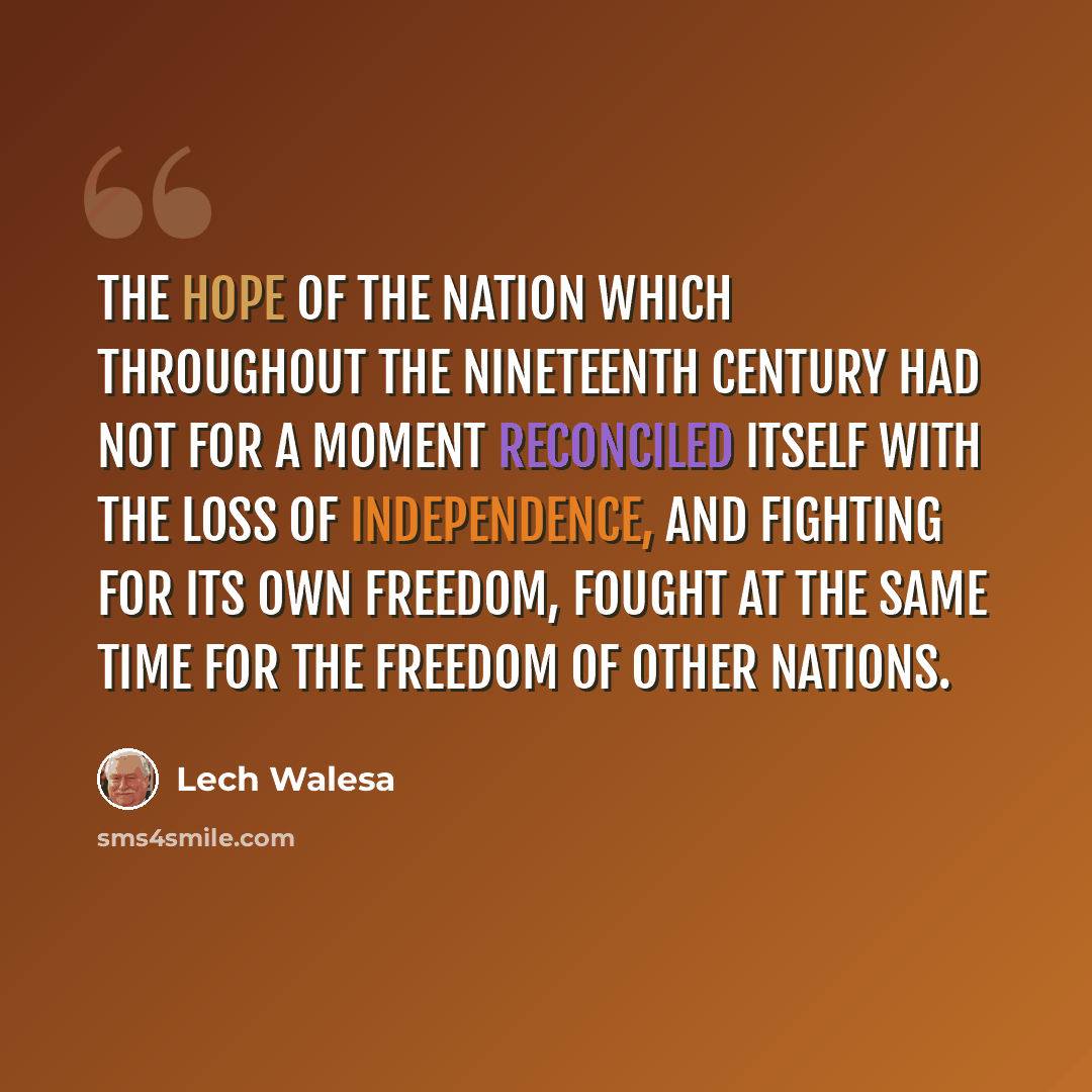 “The hope of the nation which throughout the nineteenth century had not for a moment reconciled itself with the loss of independence, and fighting for its own freedom, fought at the same time for the freedom of other nations.” quote by Lech Walesa