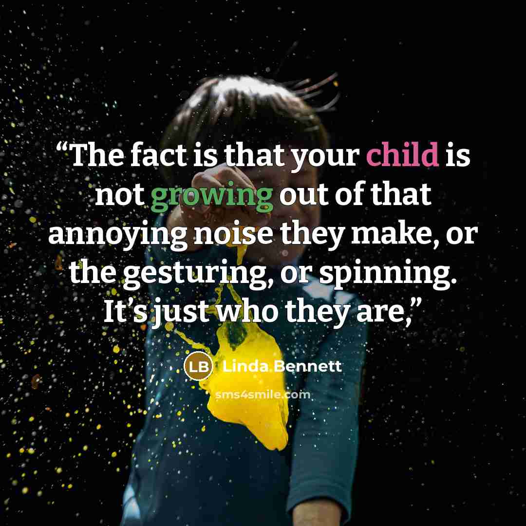 “The fact is that your child is not growing out of that annoying noise they make, or the gesturing, or spinning. It’s just who they are,” quote by Linda Bennett