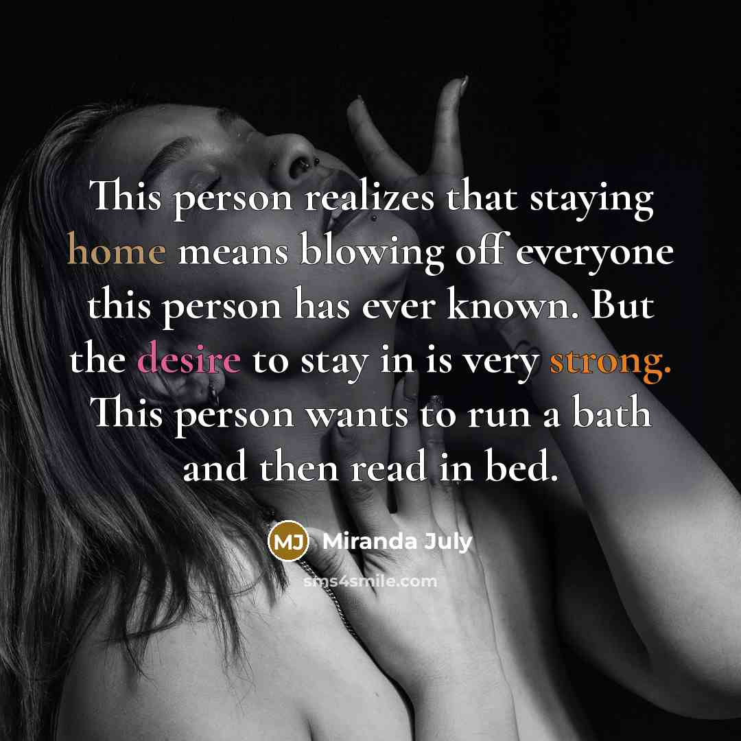 “This person realizes that staying home means blowing off everyone this person has ever known. But the desire to stay in is very strong. This person wants to run a bath and then read in bed.” quote by Miranda July