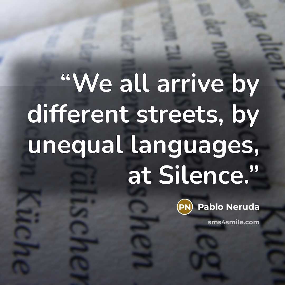 “We all arrive by different streets, by unequal languages, at Silence.” quote by Pablo Neruda