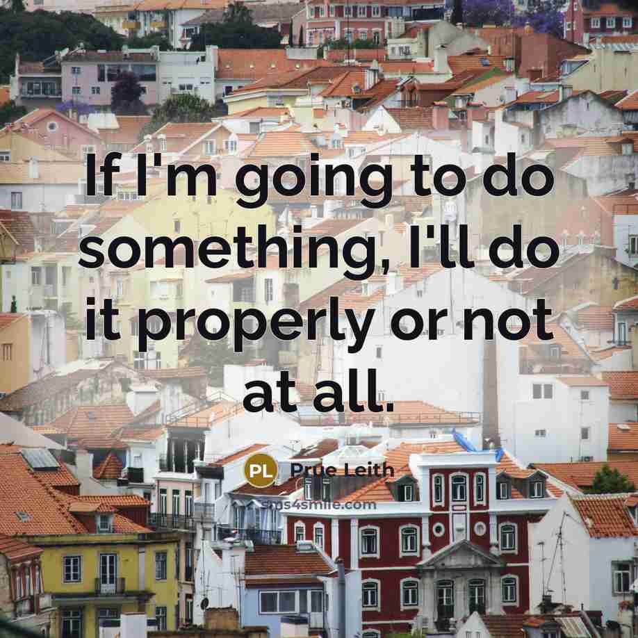 “If I'm going to do something, I'll do it properly or not at all.” quote by Prue Leith
