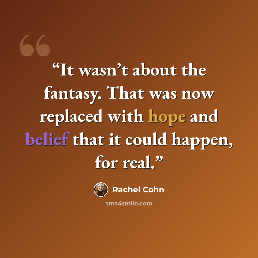 “It wasn’t about the fantasy. That was now replaced with hope and belief that it could happen, for real.” quote by Rachel Cohn