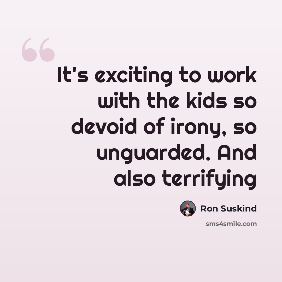 “It's exciting to work with the kids so devoid of irony, so unguarded. And also terrifying” quote by Ron Suskind