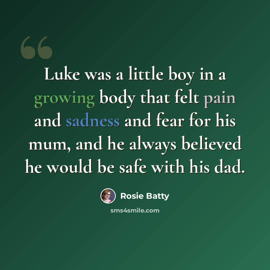 “Luke was a little boy in a growing body that felt pain and sadness and fear for his mum, and he always believed he would be safe with his dad.” quote by Rosie Batty