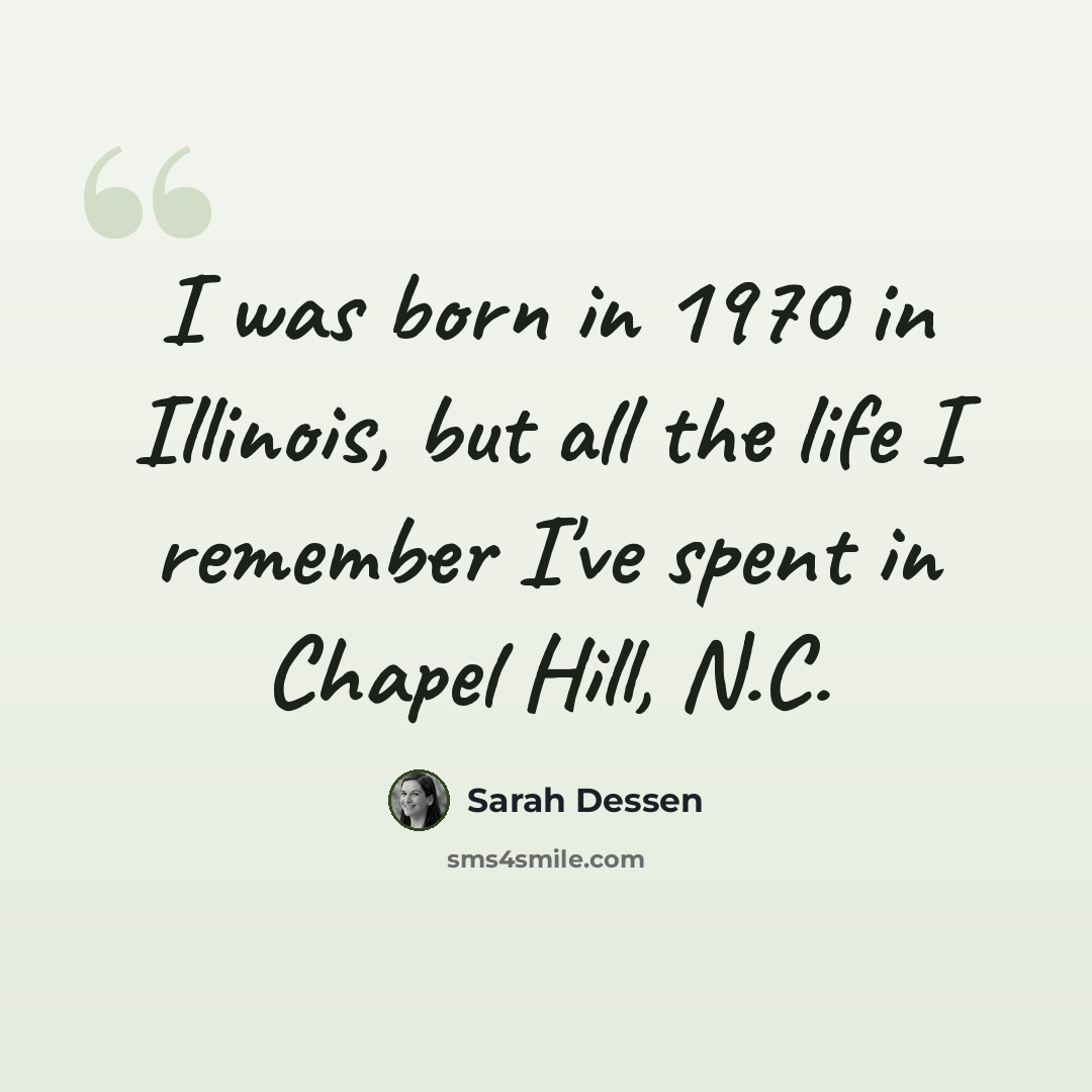 “I was born in 1970 in Illinois, but all the life I remember I've spent in Chapel Hill, N.C.” quote by Sarah Dessen