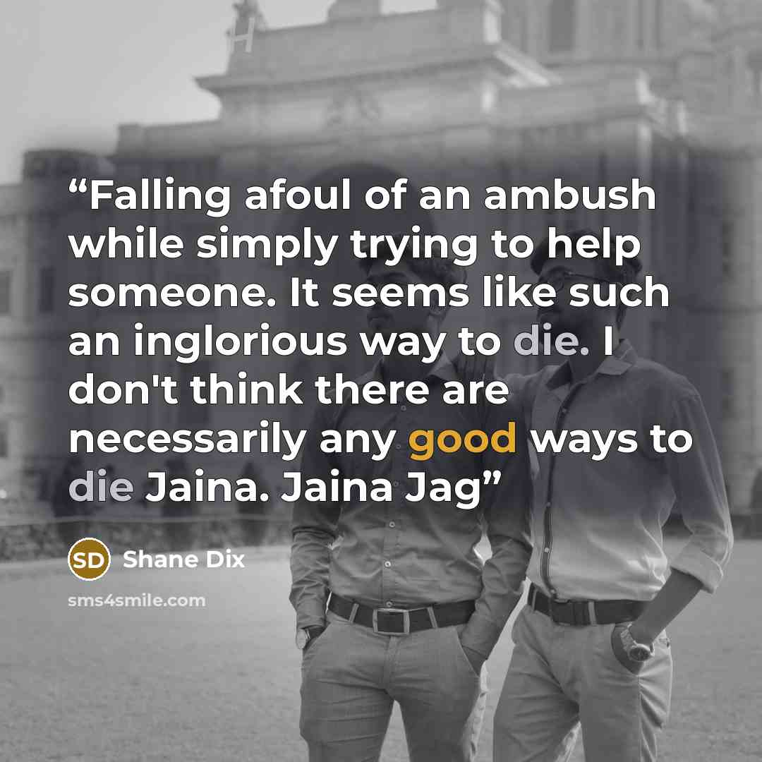 “Falling afoul of an ambush while simply trying to help someone. It seems like such an inglorious way to die. I don't think there are necessarily any good ways to die Jaina. Jaina Jag” quote by Shane Dix
