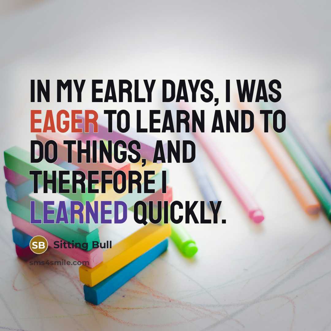 “In my early days, I was eager to learn and to do things, and therefore I learned quickly.” quote by Sitting Bull