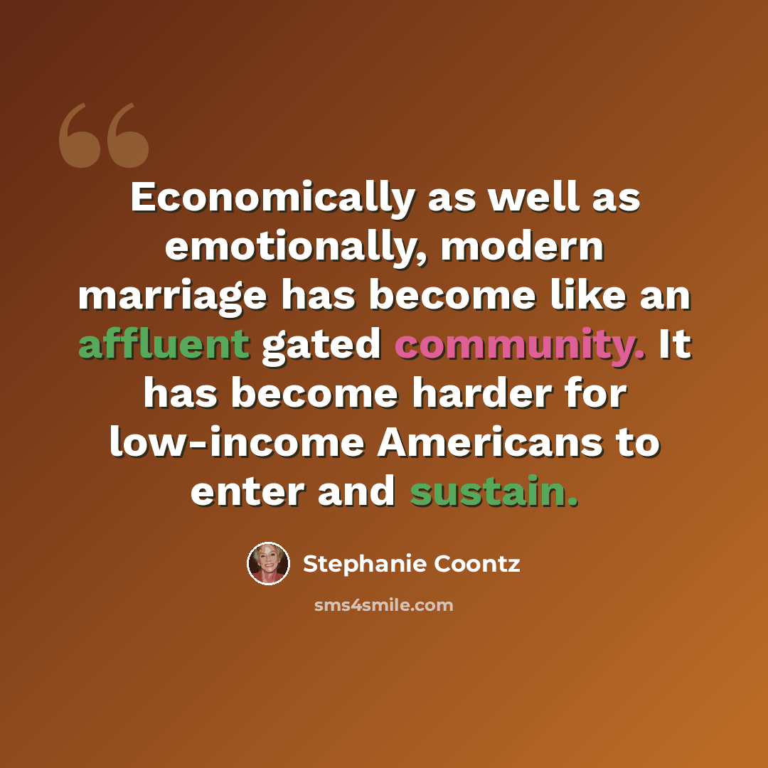 “Economically as well as emotionally, modern marriage has become like an affluent gated community. It has become harder for low-income Americans to enter and sustain.” quote by Stephanie Coontz