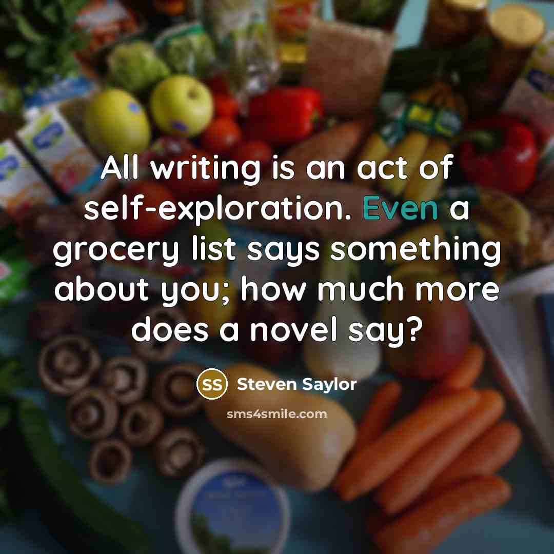 “All writing is an act of self-exploration. Even a grocery list says something about you; how much more does a novel say?” quote by Steven Saylor