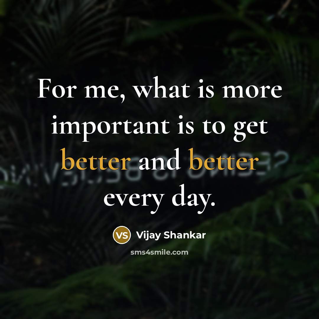 “For me, what is more important is to get better and better every day.” quote by Vijay Shankar