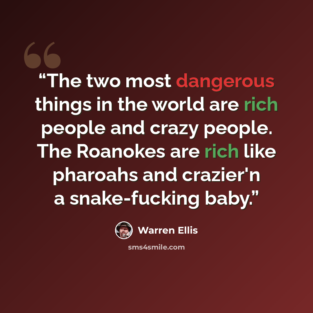 “The two most dangerous things in the world are rich people and crazy people. The Roanokes are rich like pharoahs and crazier'n a snake-fucking baby.” quote by Warren Ellis