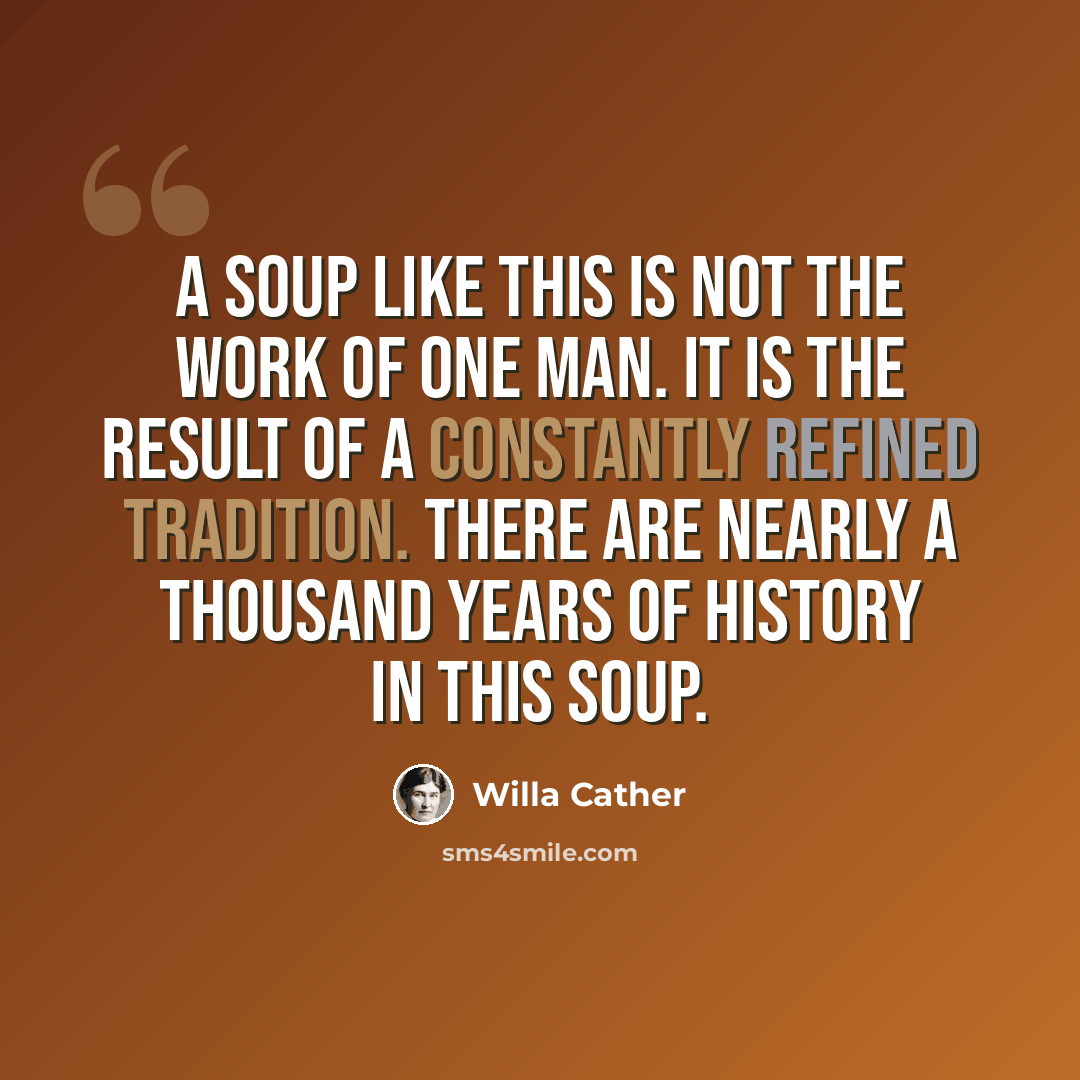 “A soup like this is not the work of one man. It is the result of a constantly refined tradition. There are nearly a thousand years of history in this soup.” quote by Willa Cather