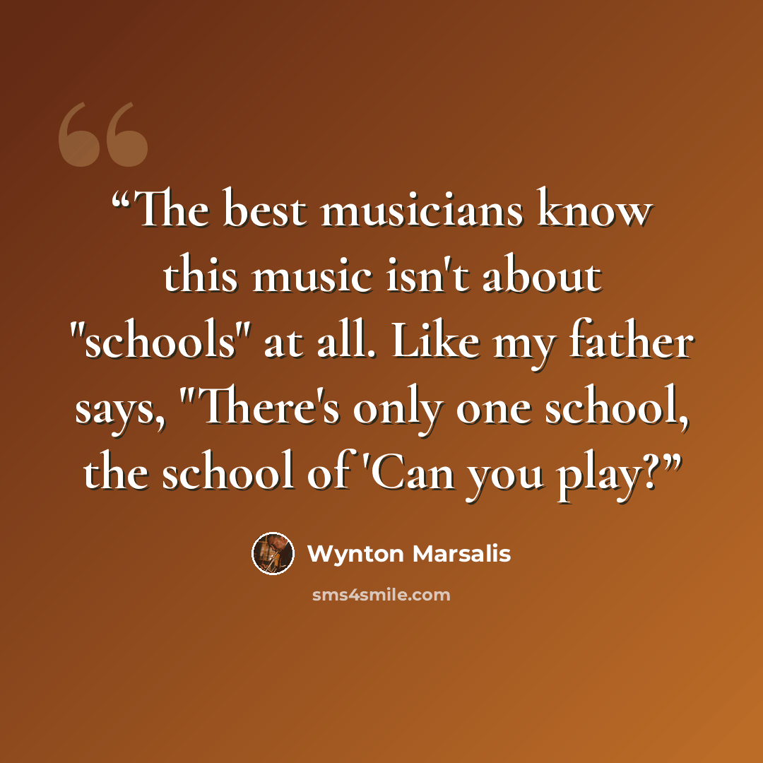 “The best musicians know this music isn't about "schools" at all. Like my father says, "There's only one school, the school of 'Can you play?” quote by Wynton Marsalis