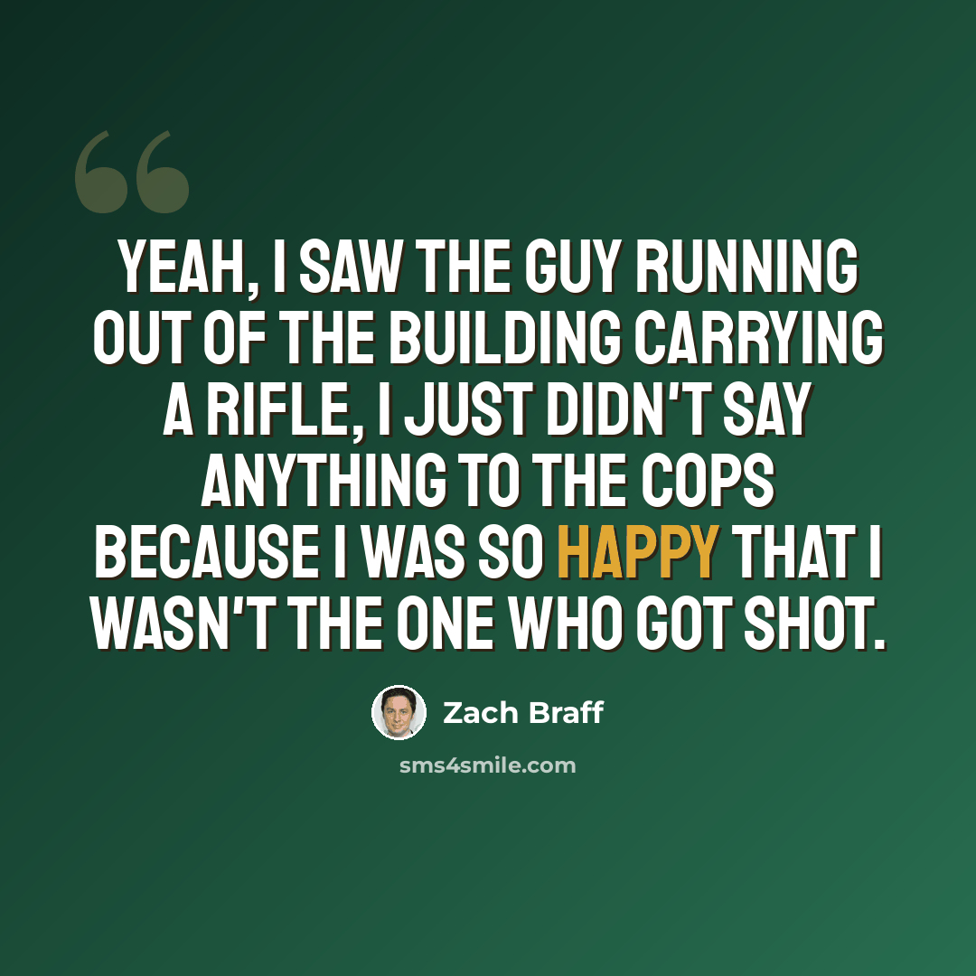 “Yeah, I saw the guy running out of the building carrying a rifle, I just didn't say anything to the cops because I was so happy that I wasn't the one who got shot.” quote by Zach Braff