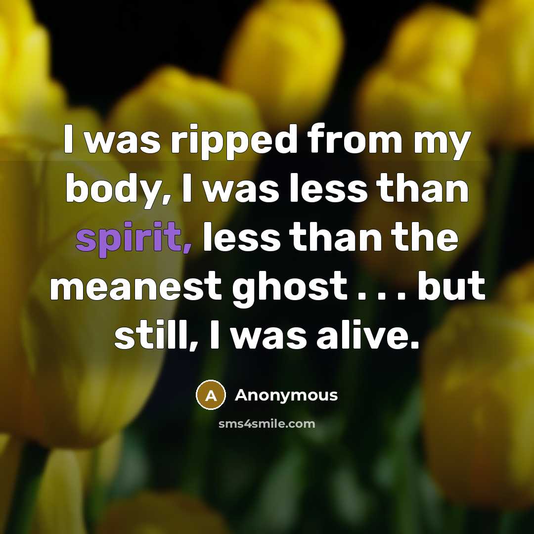 “I was ripped from my body, I was less than spirit, less than the meanest ghost . . . but still, I was alive.” quote by Anonymous
