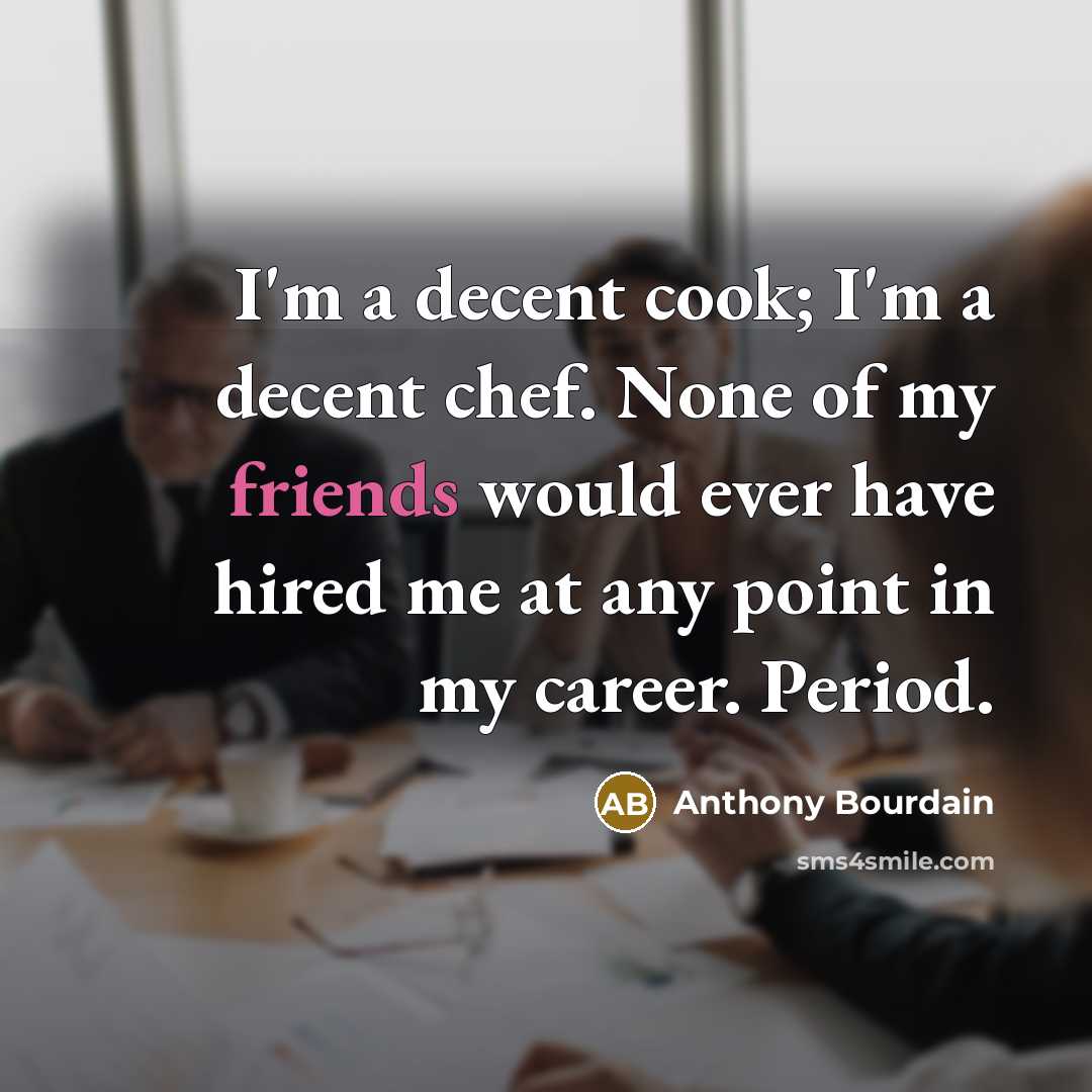 “I'm a decent cook; I'm a decent chef. None of my friends would ever have hired me at any point in my career. Period.” quote by Anthony Bourdain