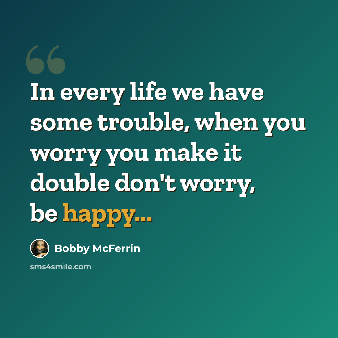 “In every life we have some trouble, when you worry you make it double don't worry, be happy...” quote by Bobby McFerrin