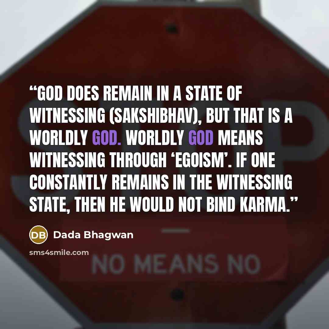 “God does remain in a state of witnessing (sakshibhav), but that is a worldly God. Worldly God means witnessing through ‘egoism’. If one constantly remains in the witnessing state, then he would not bind karma.” quote by Dada Bhagwan