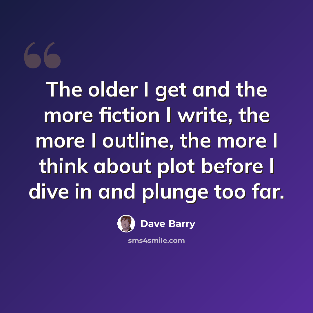 “The older I get and the more fiction I write, the more I outline, the more I think about plot before I dive in and plunge too far.” quote by Dave Barry