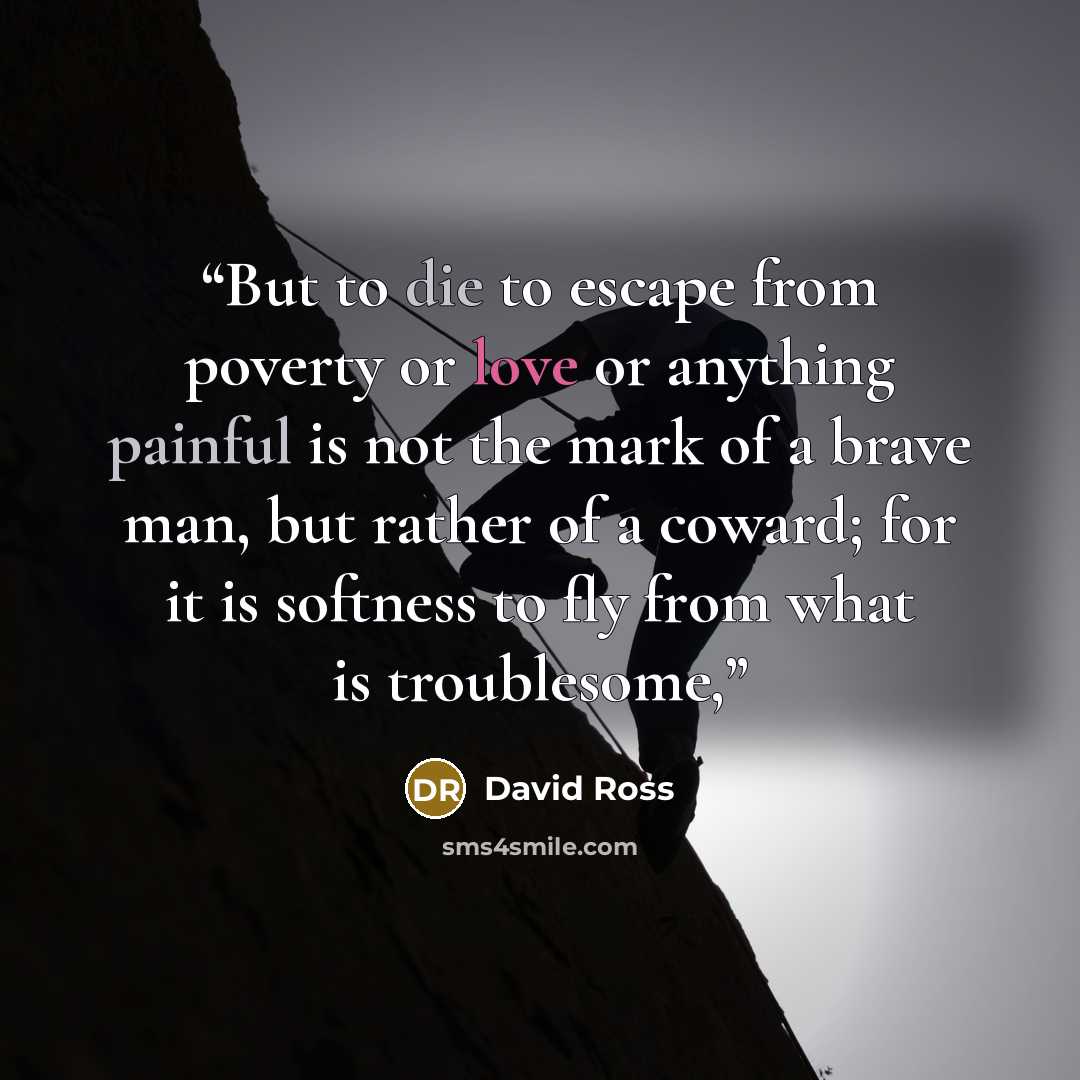 “But to die to escape from poverty or love or anything painful is not the mark of a brave man, but rather of a coward; for it is softness to fly from what is troublesome,” quote by David Ross