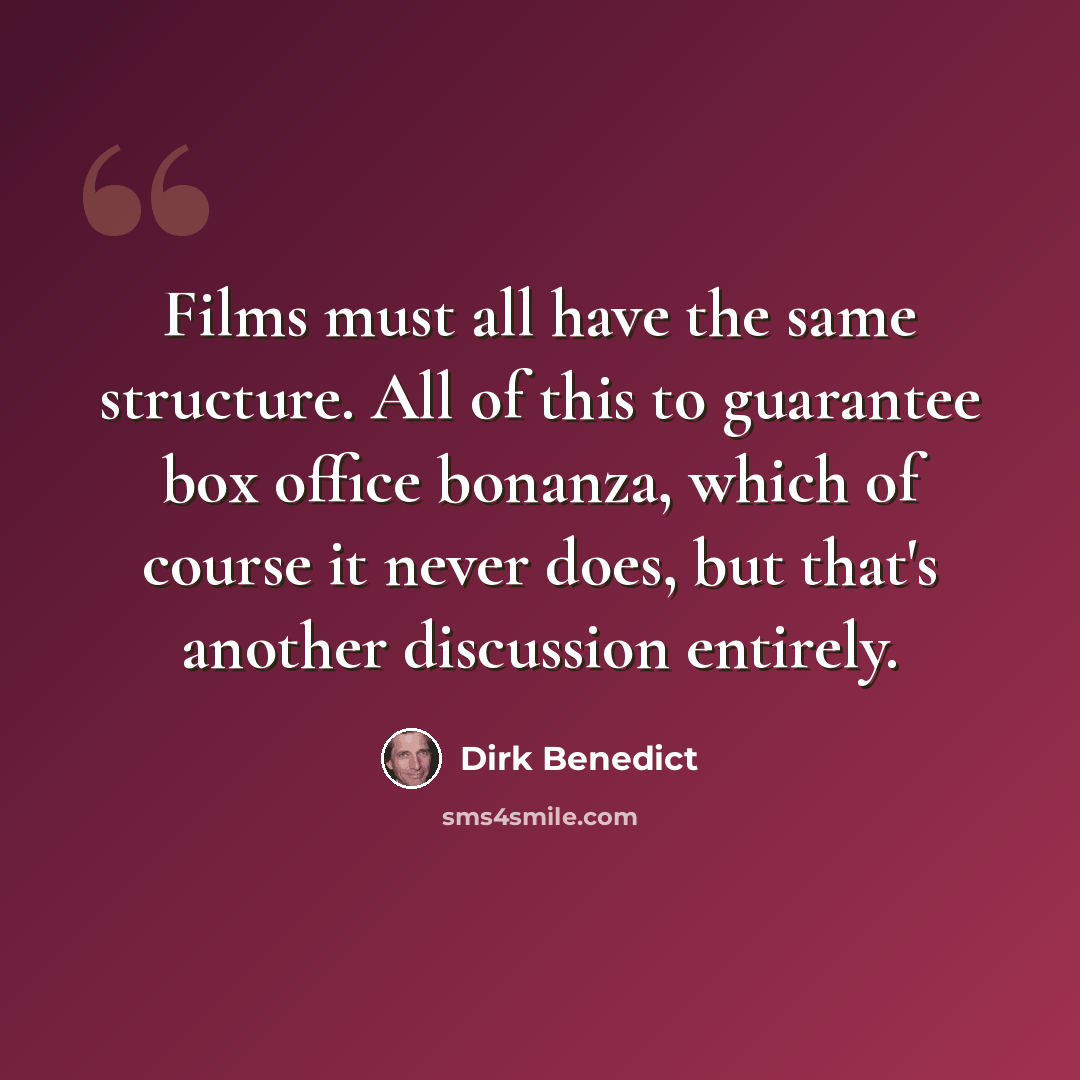 “Films must all have the same structure. All of this to guarantee box office bonanza, which of course it never does, but that's another discussion entirely.” quote by Dirk Benedict