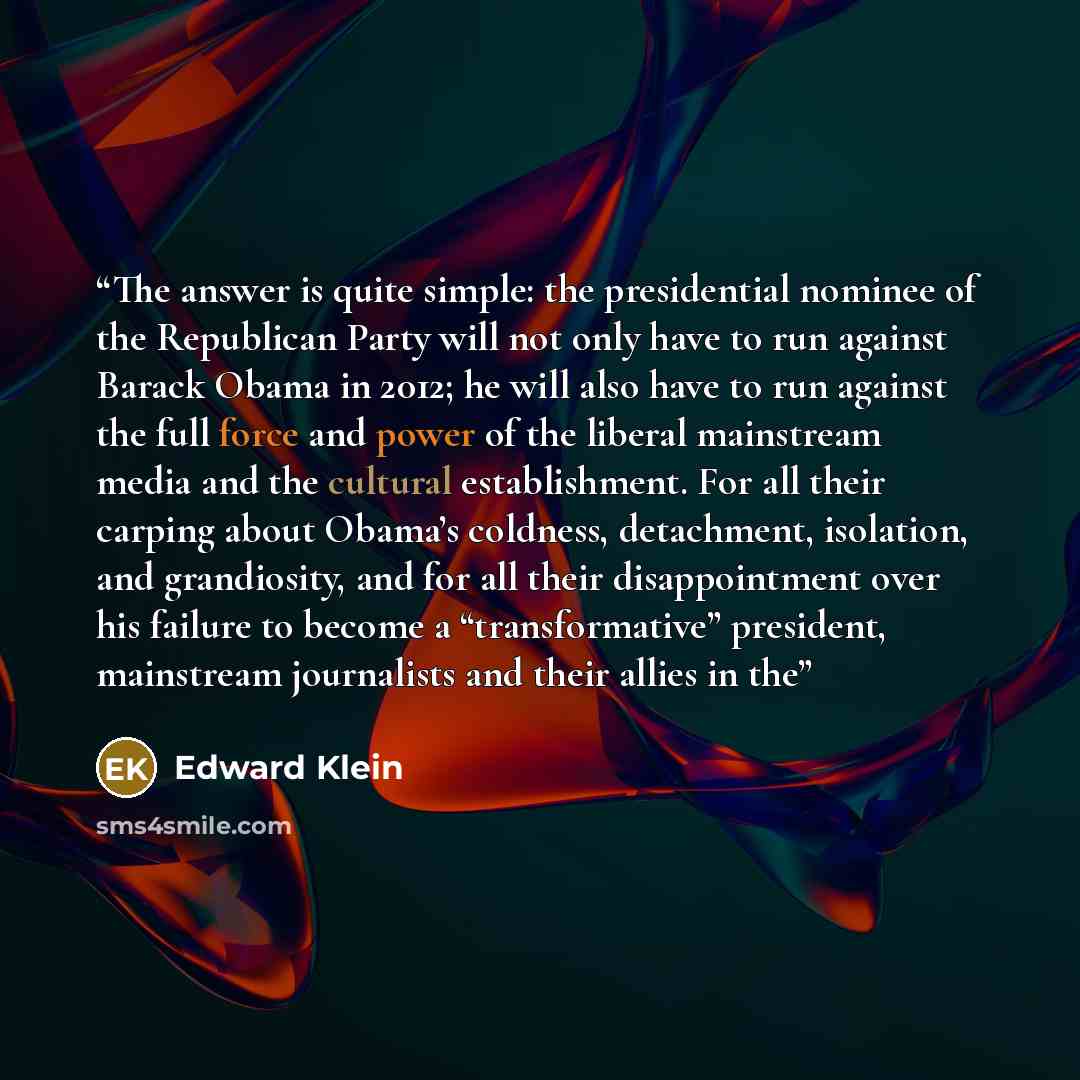 “The answer is quite simple: the presidential nominee of the Republican Party will not only have to run against Barack Obama in 2012; he will also have to run against the full force and power of the liberal mainstream media and the cultural establishment. For all their carping about Obama’s…” quote by Edward Klein
