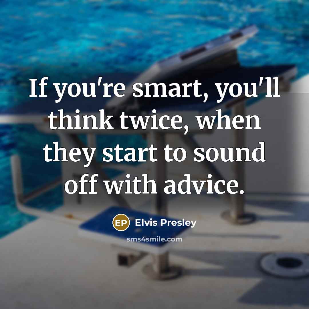 “If you're smart, you'll think twice, when they start to sound off with advice.” quote by Elvis Presley