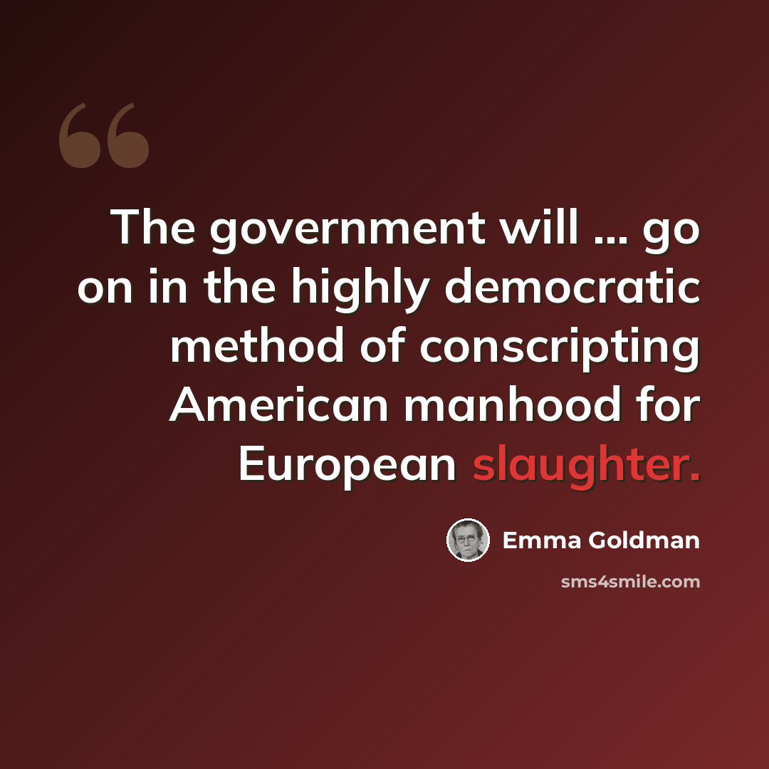“The government will ... go on in the highly democratic method of conscripting American manhood for European slaughter.” quote by Emma Goldman