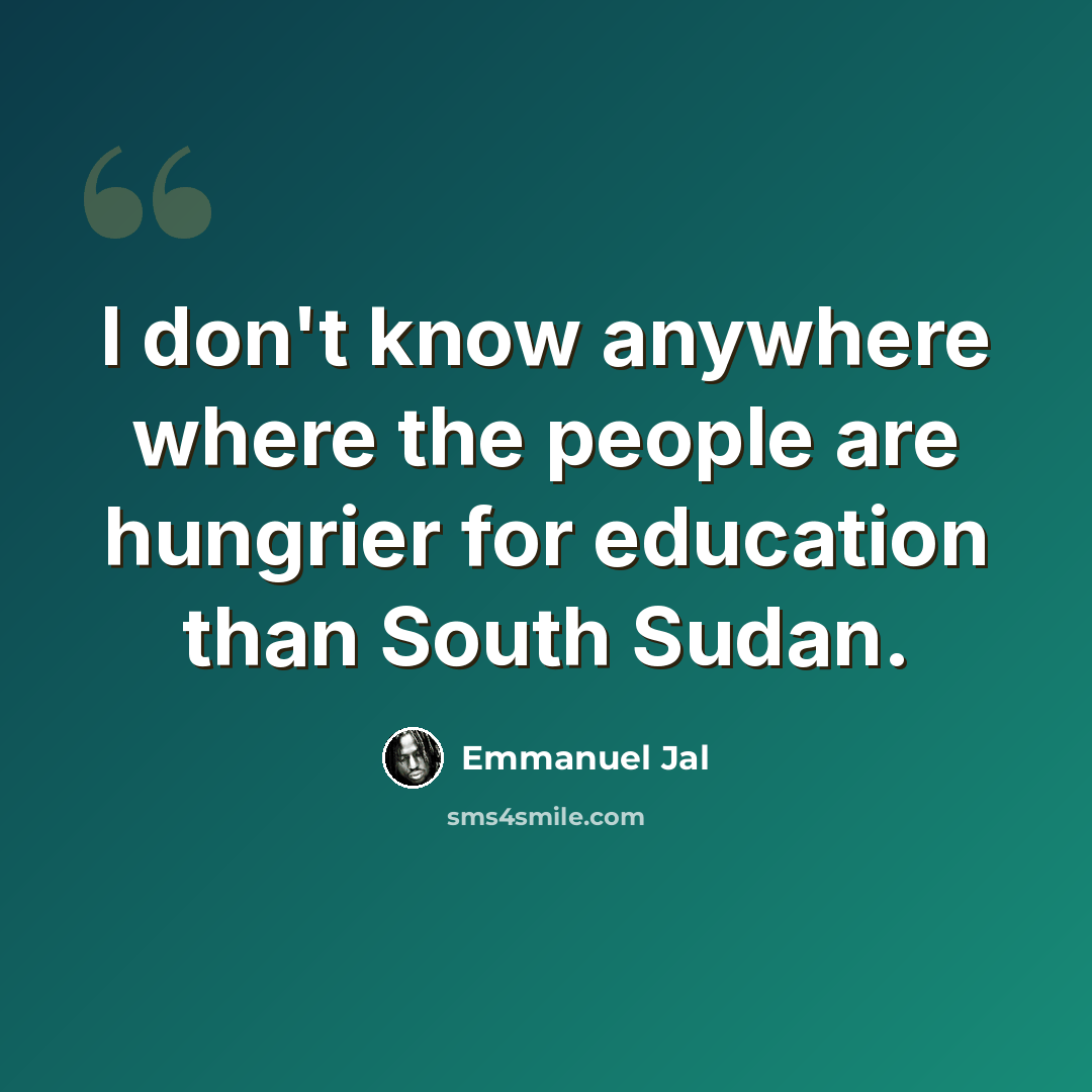 “I don't know anywhere where the people are hungrier for education than South Sudan.” quote by Emmanuel Jal