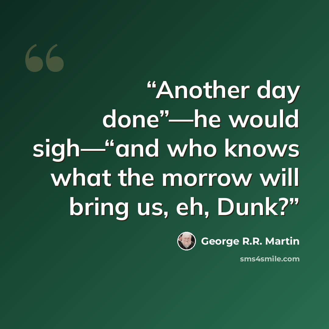“Another day done”—he would sigh—“and who knows what the morrow will bring us, eh, Dunk?” quote by George R.R. Martin