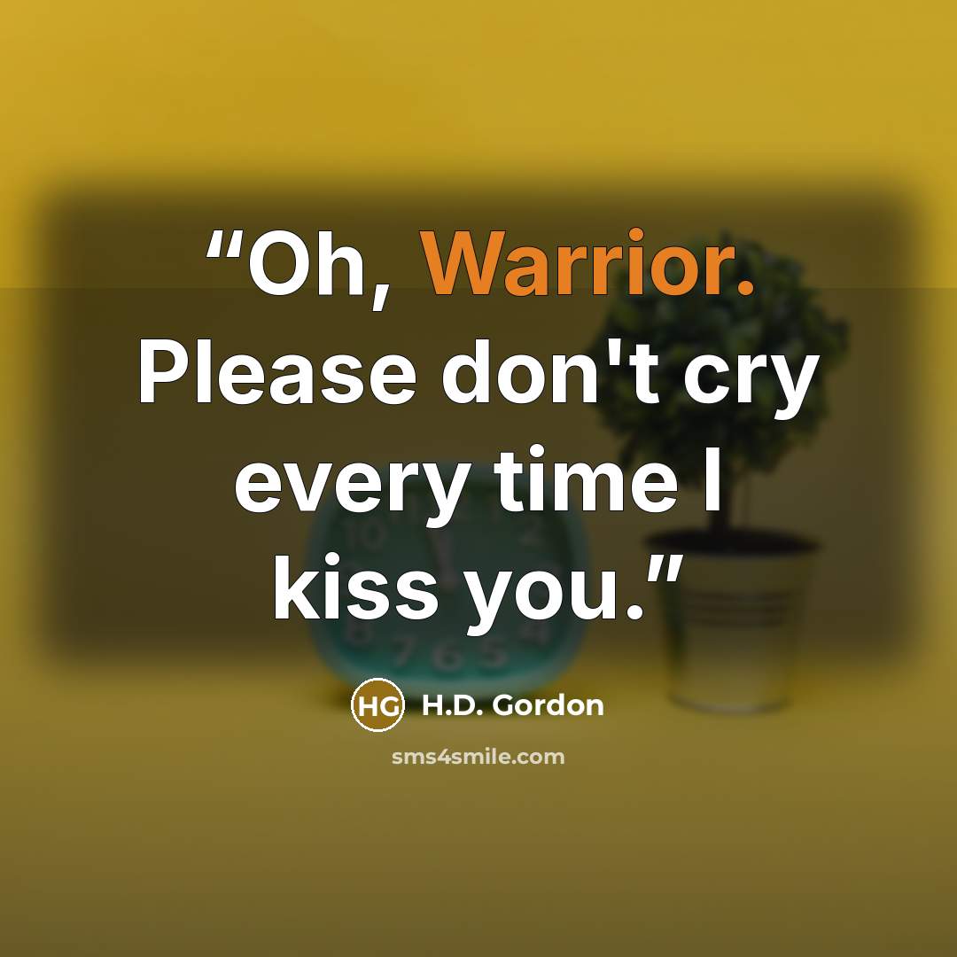 “Oh, Warrior. Please don't cry every time I kiss you.” quote by H.D. Gordon
