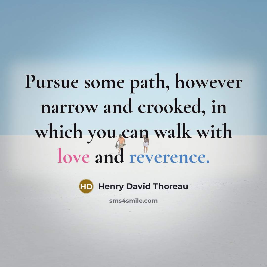 “Pursue some path, however narrow and crooked, in which you can walk with love and reverence.” quote by Henry David Thoreau