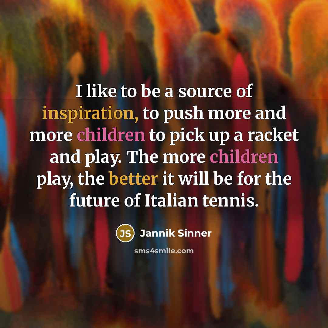 “I like to be a source of inspiration, to push more and more children to pick up a racket and play. The more children play, the better it will be for the future of Italian tennis.” quote by Jannik Sinner