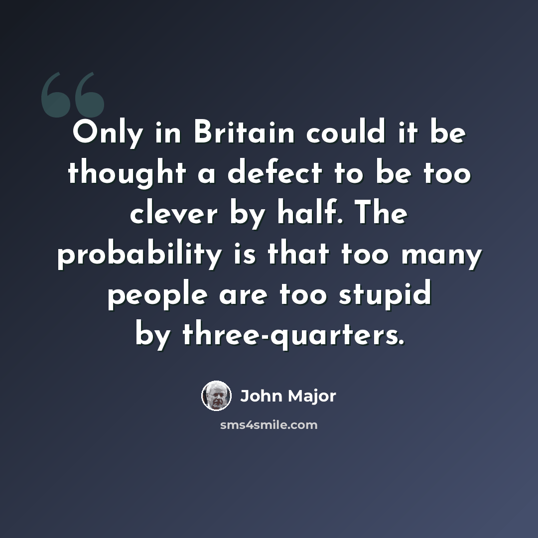 “Only in Britain could it be thought a defect to be too clever by half. The probability is that too many people are too stupid by three-quarters.” quote by John Major