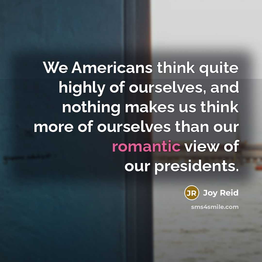 “We Americans think quite highly of ourselves, and nothing makes us think more of ourselves than our romantic view of our presidents.” quote by Joy Reid