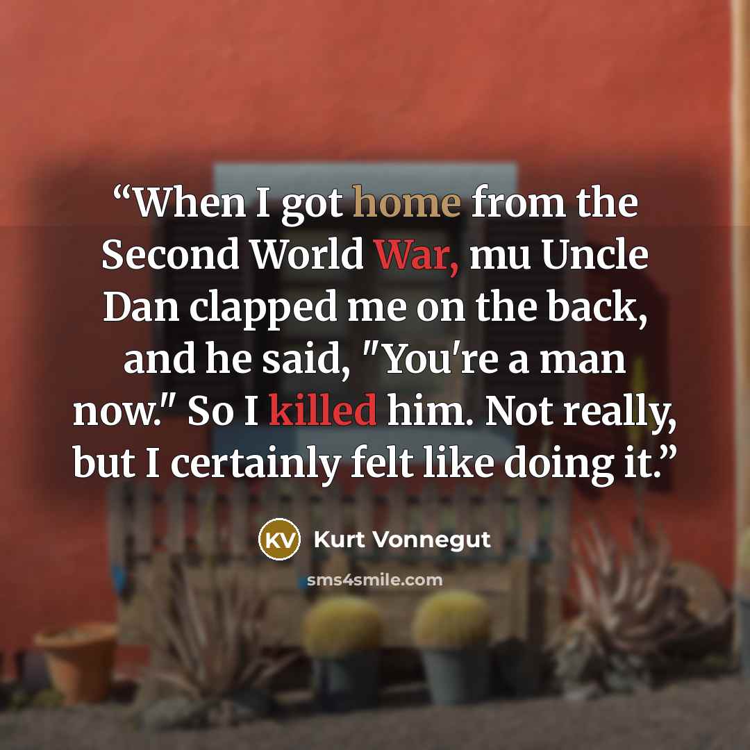 “When I got home from the Second World War, mu Uncle Dan clapped me on the back, and he said, "You're a man now." So I killed him. Not really, but I certainly felt like doing it.” quote by Kurt Vonnegut