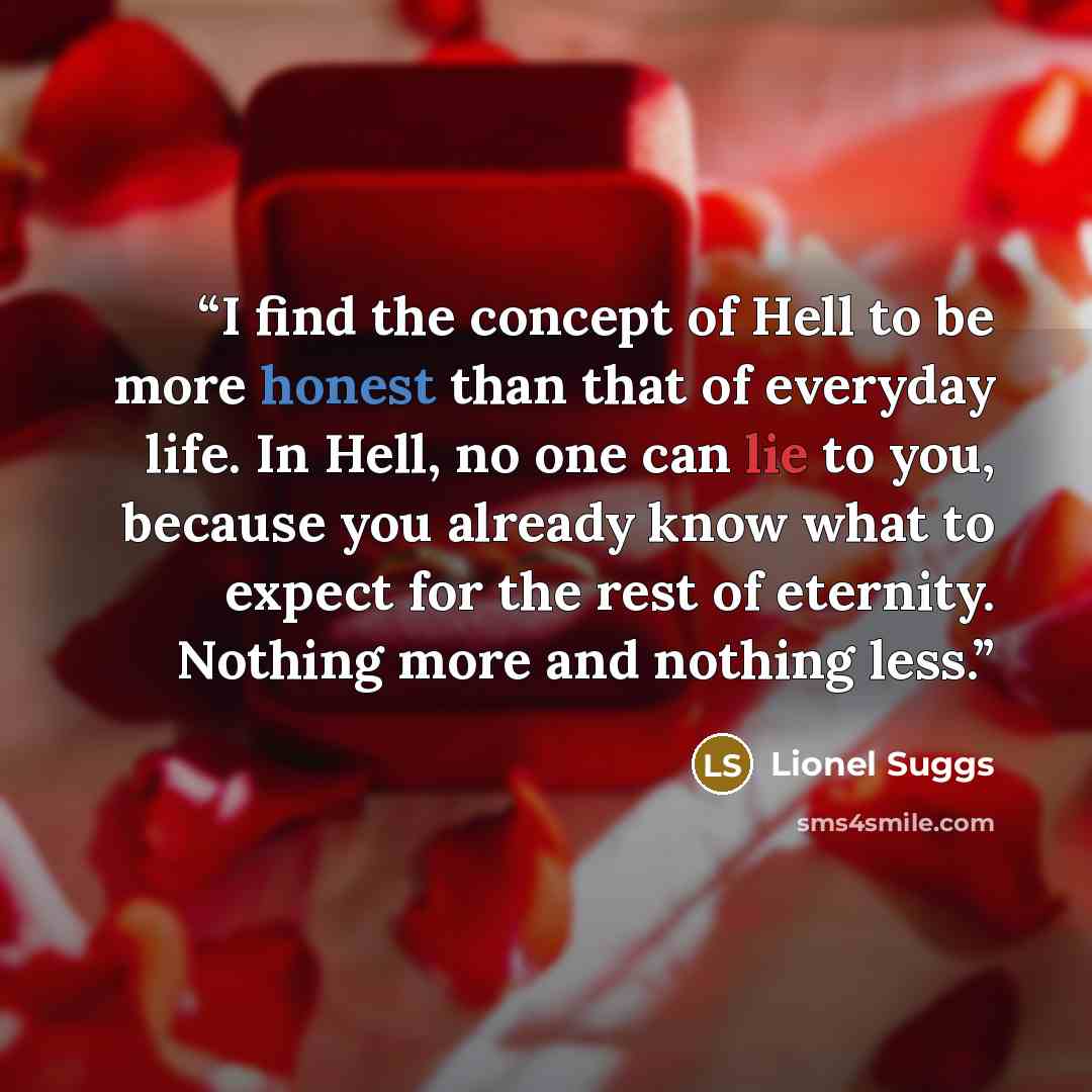 “I find the concept of Hell to be more honest than that of everyday life. In Hell, no one can lie to you, because you already know what to expect for the rest of eternity. Nothing more and nothing less.” quote by Lionel Suggs