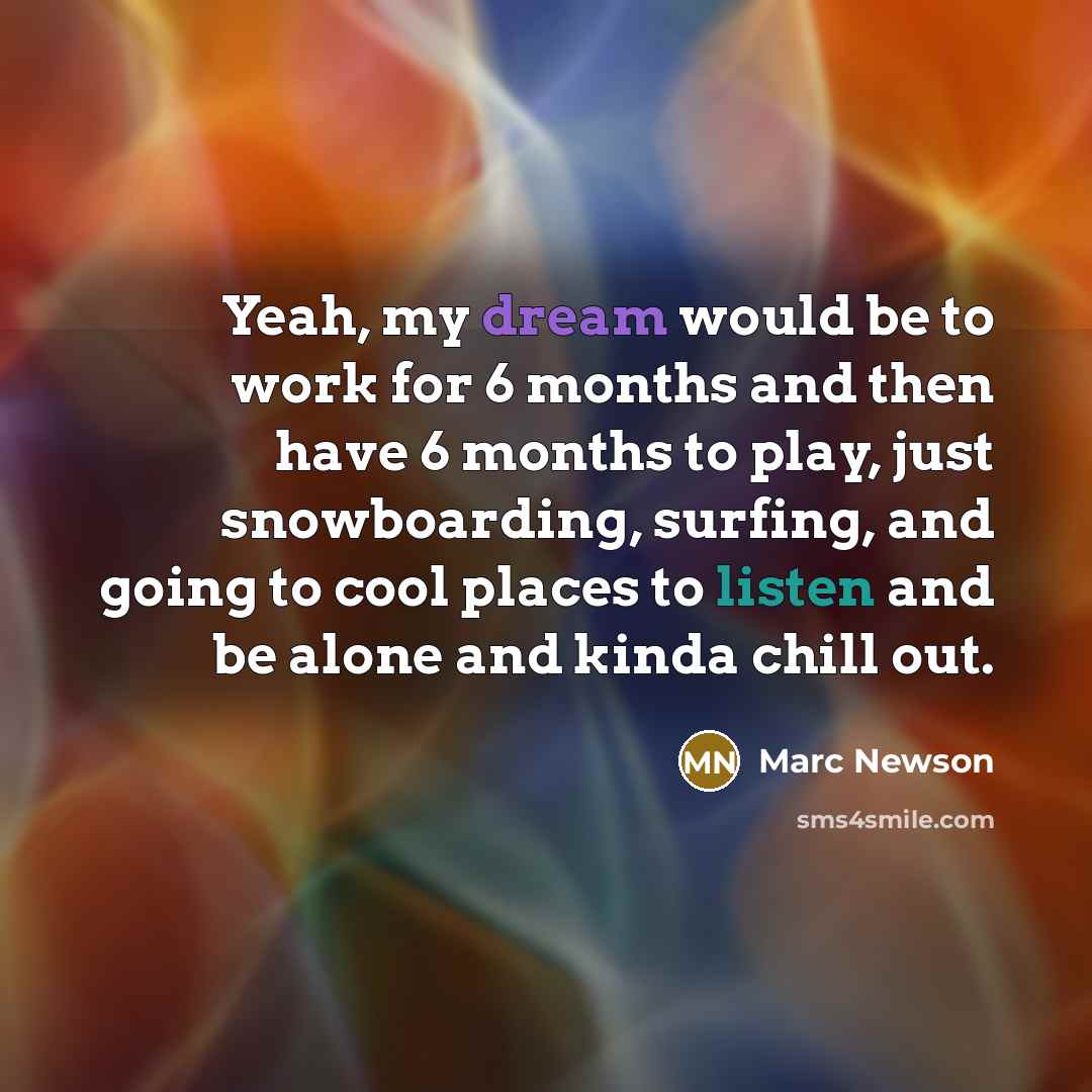 “Yeah, my dream would be to work for 6 months and then have 6 months to play, just snowboarding, surfing, and going to cool places to listen and be alone and kinda chill out.” quote by Marc Newson