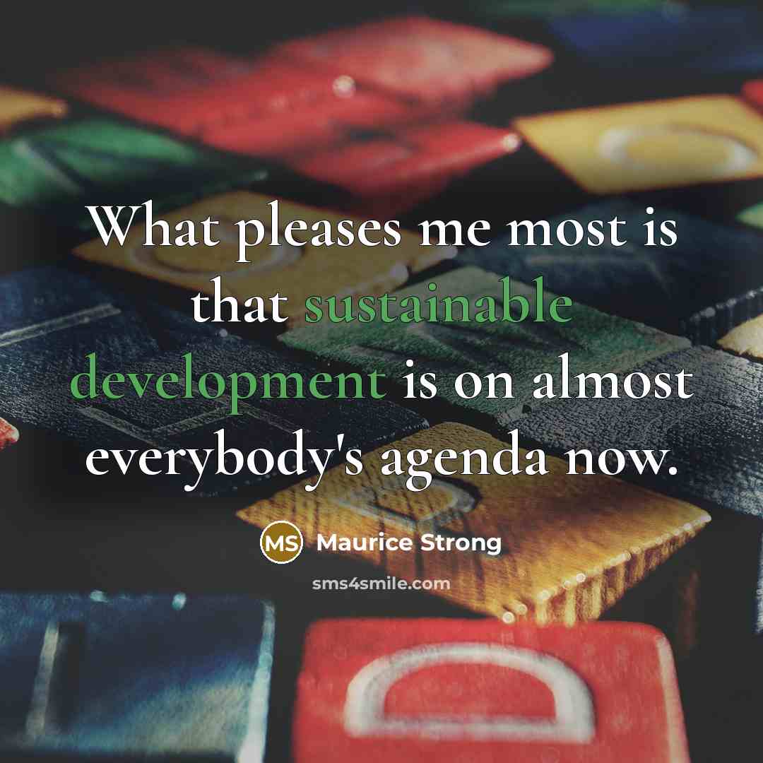 “What pleases me most is that sustainable development is on almost everybody's agenda now.” quote by Maurice Strong