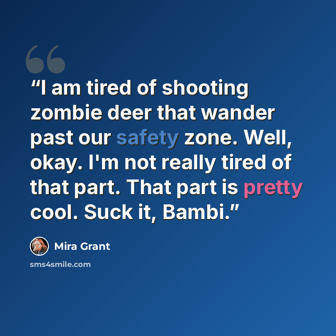 “I am tired of shooting zombie deer that wander past our safety zone. Well, okay. I'm not really tired of that part. That part is pretty cool. Suck it, Bambi.” quote by Mira Grant