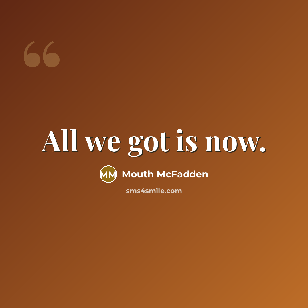 “All we got is now.” quote by Mouth McFadden