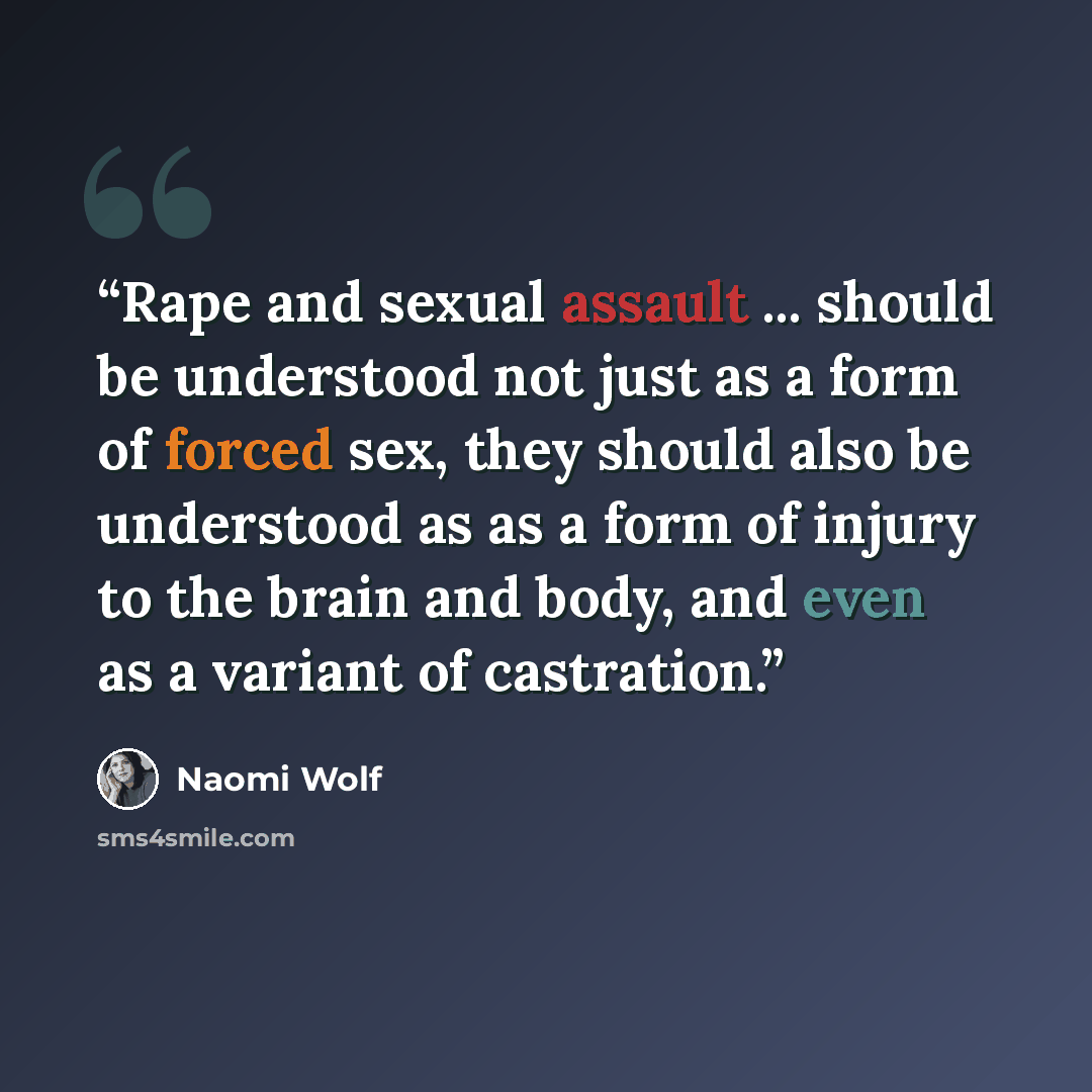 “Rape and sexual assault ... should be understood not just as a form of forced sex, they should also be understood as as a form of injury to the brain and body, and even as a variant of castration.” quote by Naomi Wolf