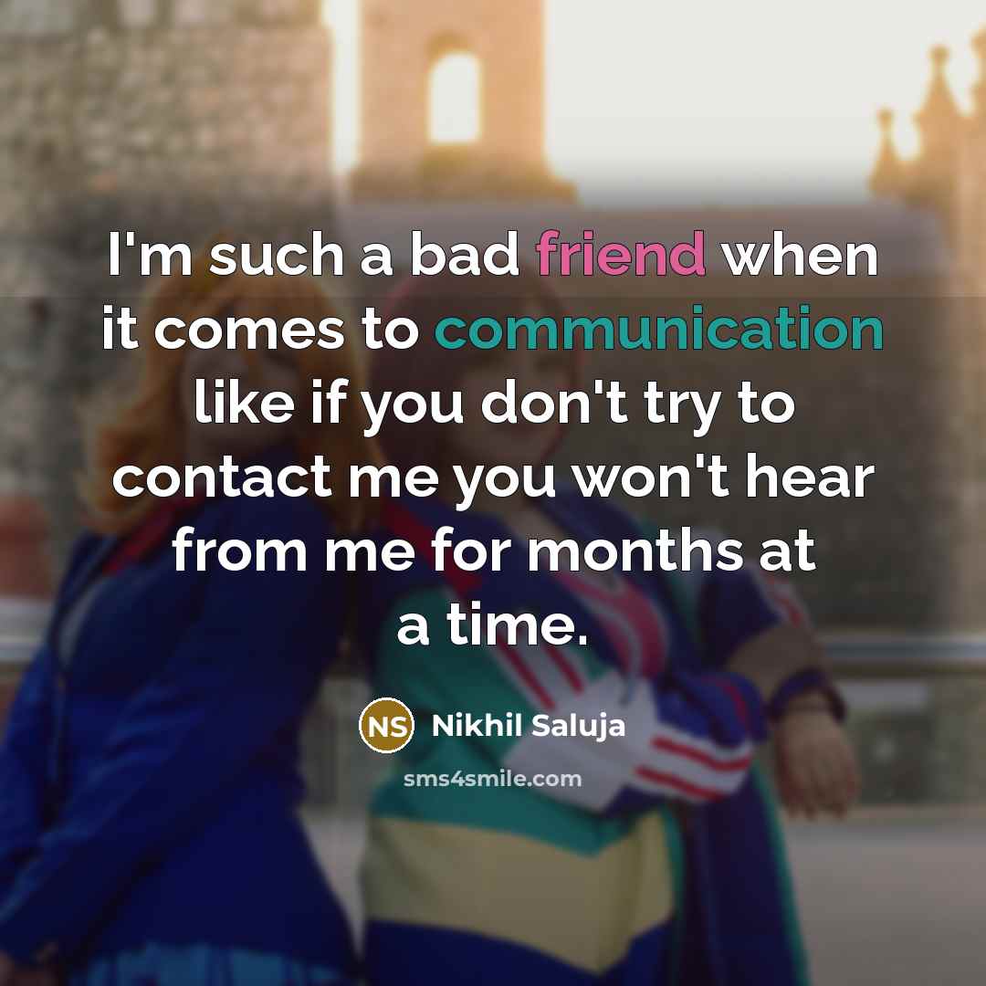 “I'm such a bad friend when it comes to communication like if you don't try to contact me you won't hear from me for months at a time.” quote by Nikhil Saluja