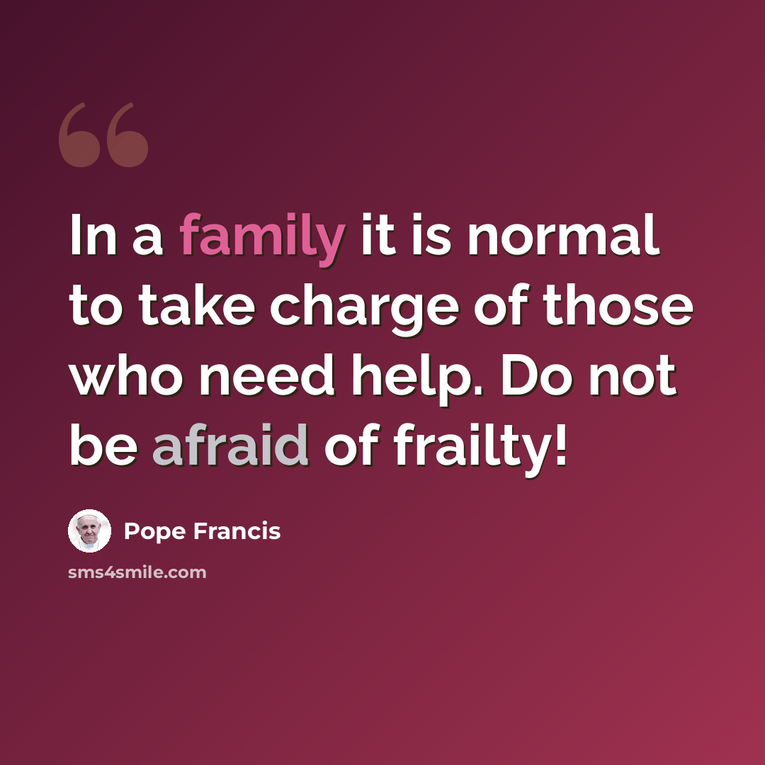 “In a family it is normal to take charge of those who need help. Do not be afraid of frailty!” quote by Pope Francis